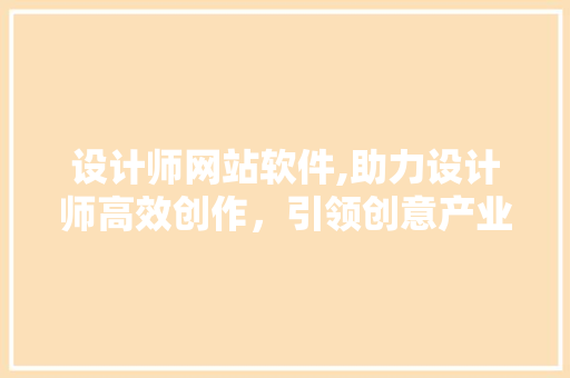 设计师网站软件,助力设计师高效创作，引领创意产业新潮流 设计师网站软件,助力设计师高效创作，引领创意产业新潮流 百度SEO