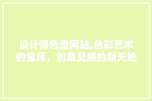 设计师色盘网站,色彩艺术的宝库，创意灵感的新天地 设计师色盘网站,色彩艺术的宝库，创意灵感的新天地 百度SEO
