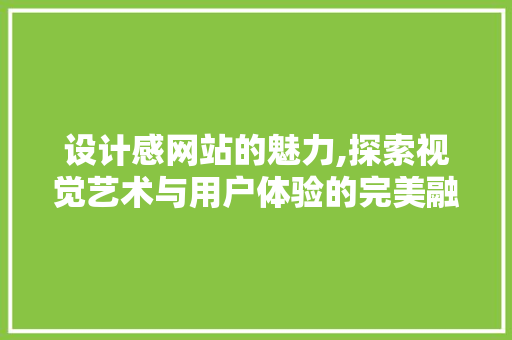 设计感网站的魅力,探索视觉艺术与用户体验的完美融合 设计感网站的魅力,探索视觉艺术与用户体验的完美融合 搜狗SEO