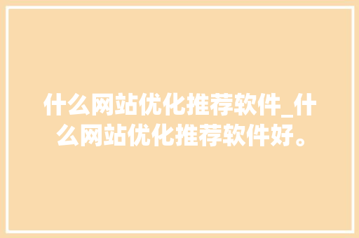 什么网站优化推荐软件_什么网站优化推荐软件好。 什么网站优化推荐软件_什么网站优化推荐软件好。 必应SEO