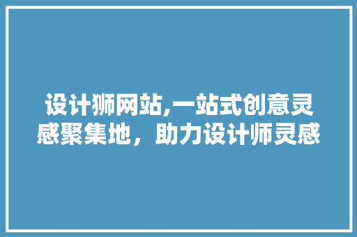 设计狮网站,一站式创意灵感聚集地，助力设计师灵感迸发 设计狮网站,一站式创意灵感聚集地，助力设计师灵感迸发 百度SEO