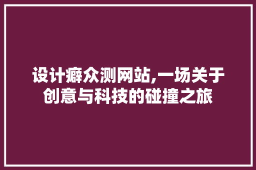 设计癖众测网站,一场关于创意与科技的碰撞之旅 设计癖众测网站,一场关于创意与科技的碰撞之旅 神马SEO