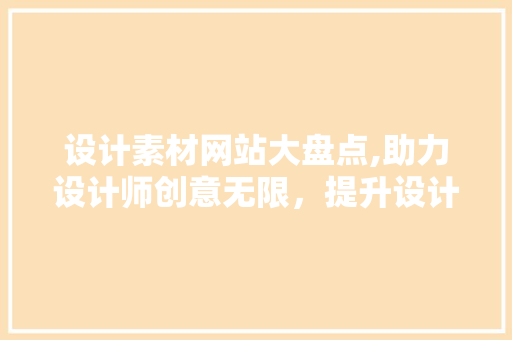 设计素材网站大盘点,助力设计师创意无限，提升设计品质 设计素材网站大盘点,助力设计师创意无限，提升设计品质 神马SEO