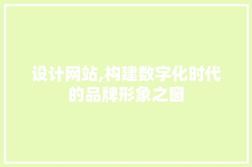 设计网站,构建数字化时代的品牌形象之窗 设计网站,构建数字化时代的品牌形象之窗 百度SEO