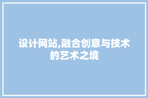 设计网站,融合创意与技术的艺术之境 设计网站,融合创意与技术的艺术之境 百度SEO