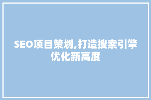 SEO项目策划,打造搜索引擎优化新高度 SEO项目策划,打造搜索引擎优化新高度 SEO关键词