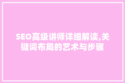 SEO高级讲师详细解读,关键词布局的艺术与步骤 SEO高级讲师详细解读,关键词布局的艺术与步骤 SEO关键词