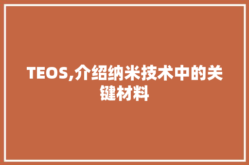 TEOS,介绍纳米技术中的关键材料 TEOS,介绍纳米技术中的关键材料 网站建设公司