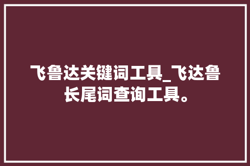 飞鲁达关键词工具_飞达鲁长尾词查询工具。 飞鲁达关键词工具_飞达鲁长尾词查询工具。 SEO关键词
