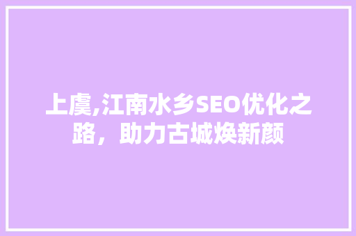 上虞,江南水乡SEO优化之路，助力古城焕新颜 上虞,江南水乡SEO优化之路，助力古城焕新颜 搜狗SEO
