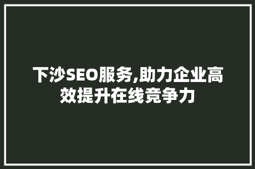 下沙SEO服务,助力企业高效提升在线竞争力 下沙SEO服务,助力企业高效提升在线竞争力 搜狗SEO