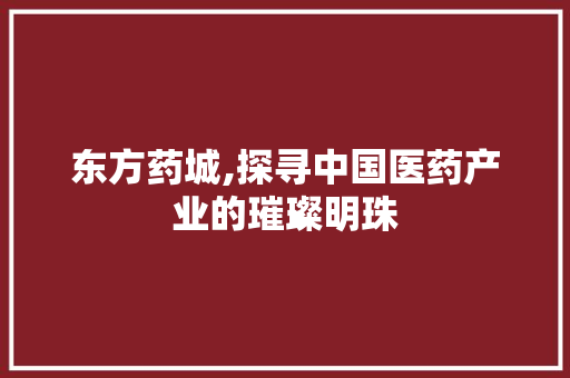 东方药城,探寻中国医药产业的璀璨明珠 东方药城,探寻中国医药产业的璀璨明珠 网站建设公司