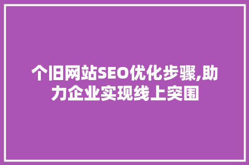 个旧网站SEO优化步骤,助力企业实现线上突围 个旧网站SEO优化步骤,助力企业实现线上突围 网站建设公司