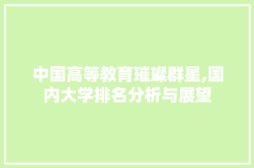 中国高等教育璀璨群星,国内大学排名分析与展望 中国高等教育璀璨群星,国内大学排名分析与展望 百度SEO