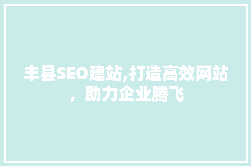 丰县SEO建站,打造高效网站，助力企业腾飞 丰县SEO建站,打造高效网站，助力企业腾飞 百度SEO