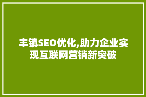 丰镇SEO优化,助力企业实现互联网营销新突破 丰镇SEO优化,助力企业实现互联网营销新突破 搜狗SEO