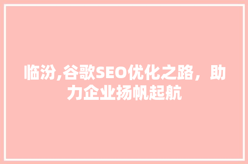 临汾,谷歌SEO优化之路，助力企业扬帆起航 临汾,谷歌SEO优化之路，助力企业扬帆起航 百度SEO