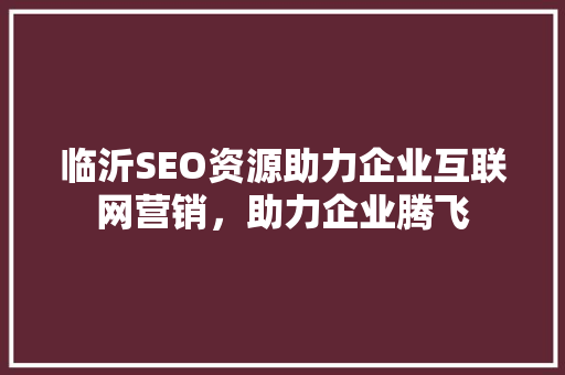 临沂SEO资源助力企业互联网营销，助力企业腾飞 临沂SEO资源助力企业互联网营销，助力企业腾飞 神马SEO