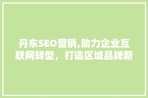 丹东SEO营销,助力企业互联网转型，打造区域品牌新格局 丹东SEO营销,助力企业互联网转型，打造区域品牌新格局 SEO关键词