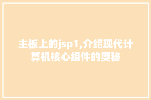 主板上的jsp1,介绍现代计算机核心组件的奥秘 主板上的jsp1,介绍现代计算机核心组件的奥秘 神马SEO
