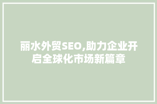 丽水外贸SEO,助力企业开启全球化市场新篇章 丽水外贸SEO,助力企业开启全球化市场新篇章 搜狗SEO
