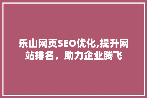 乐山网页SEO优化,提升网站排名，助力企业腾飞 乐山网页SEO优化,提升网站排名，助力企业腾飞 网站建设公司