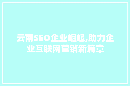 云南SEO企业崛起,助力企业互联网营销新篇章 云南SEO企业崛起,助力企业互联网营销新篇章 必应SEO