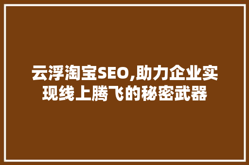 云浮淘宝SEO,助力企业实现线上腾飞的秘密武器 云浮淘宝SEO,助力企业实现线上腾飞的秘密武器 百度SEO