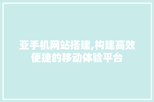 亚手机网站搭建,构建高效便捷的移动体验平台 亚手机网站搭建,构建高效便捷的移动体验平台 搜狗SEO
