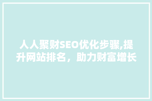 人人聚财SEO优化步骤,提升网站排名，助力财富增长 人人聚财SEO优化步骤,提升网站排名，助力财富增长 SEO关键词
