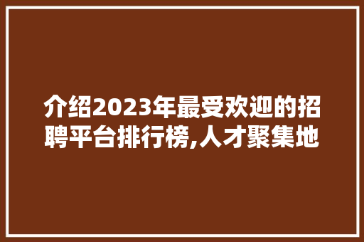 介绍2023年最受欢迎的招聘平台排行榜,人才聚集地的变迁与选择 介绍2023年最受欢迎的招聘平台排行榜,人才聚集地的变迁与选择 搜狗SEO