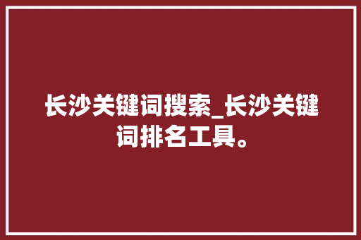 长沙关键词搜索_长沙关键词排名工具。 长沙关键词搜索_长沙关键词排名工具。 SEO关键词
