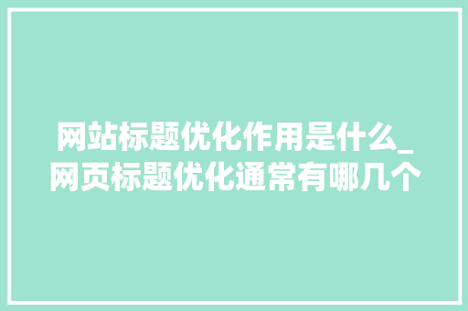 网站标题优化作用是什么_网页标题优化通常有哪几个方面。 网站建设公司 网站标题优化作用是什么_网页标题优化通常有哪几个方面。 网站标题优化作用是什么_网页标题优化通常有哪几个方面。 网站建设公司