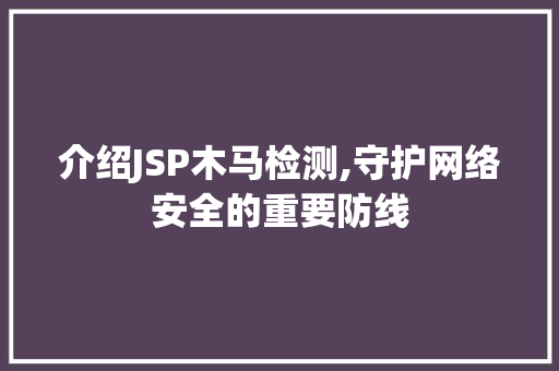 介绍JSP木马检测,守护网络安全的重要防线 介绍JSP木马检测,守护网络安全的重要防线 网站建设公司