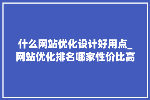 什么网站优化设计好用点_网站优化排名哪家性价比高。 什么网站优化设计好用点_网站优化排名哪家性价比高。 必应SEO