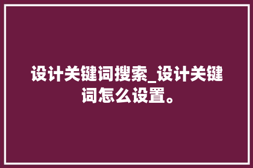 设计关键词搜索_设计关键词怎么设置。 设计关键词搜索_设计关键词怎么设置。 SEO关键词