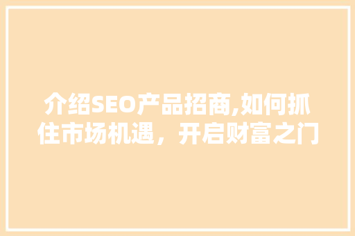 介绍SEO产品招商,如何抓住市场机遇，开启财富之门 介绍SEO产品招商,如何抓住市场机遇，开启财富之门 百度SEO