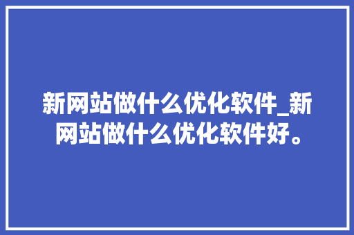 新网站做什么优化软件_新网站做什么优化软件好。 新网站做什么优化软件_新网站做什么优化软件好。 百度SEO