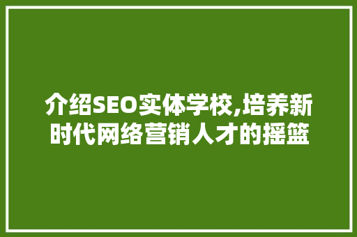 介绍SEO实体学校,培养新时代网络营销人才的摇篮 介绍SEO实体学校,培养新时代网络营销人才的摇篮 网站建设公司