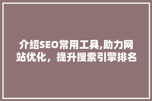 介绍SEO常用工具,助力网站优化，提升搜索引擎排名 介绍SEO常用工具,助力网站优化，提升搜索引擎排名 搜狗SEO
