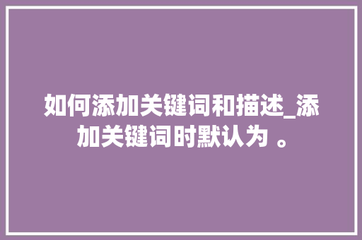 如何添加关键词和描述_添加关键词时默认为 。 如何添加关键词和描述_添加关键词时默认为 。 SEO关键词