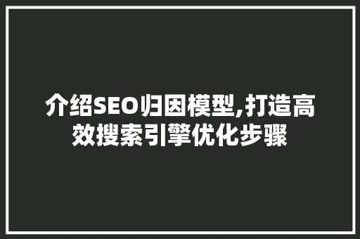 介绍SEO归因模型,打造高效搜索引擎优化步骤 介绍SEO归因模型,打造高效搜索引擎优化步骤 百度SEO