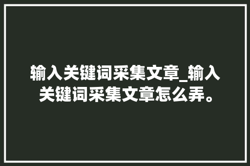 输入关键词采集文章_输入关键词采集文章怎么弄。 输入关键词采集文章_输入关键词采集文章怎么弄。 SEO关键词
