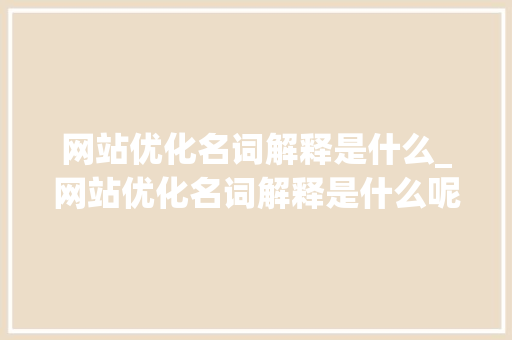 网站优化名词解释是什么_网站优化名词解释是什么呢。 网站优化名词解释是什么_网站优化名词解释是什么呢。 百度SEO
