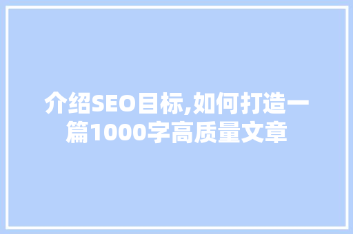 介绍SEO目标,如何打造一篇1000字高质量文章 神马SEO 介绍SEO目标,如何打造一篇1000字高质量文章 介绍SEO目标,如何打造一篇1000字高质量文章 神马SEO