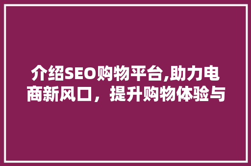 介绍SEO购物平台,助力电商新风口，提升购物体验与转化率 介绍SEO购物平台,助力电商新风口，提升购物体验与转化率 搜狗SEO