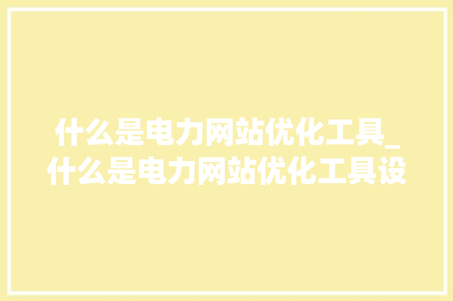 什么是电力网站优化工具_什么是电力网站优化工具设备。 什么是电力网站优化工具_什么是电力网站优化工具设备。 神马SEO