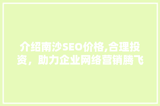 介绍南沙SEO价格,合理投资，助力企业网络营销腾飞 介绍南沙SEO价格,合理投资，助力企业网络营销腾飞 网站建设公司