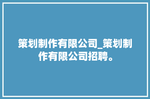 策划制作有限公司_策划制作有限公司招聘。 策划制作有限公司_策划制作有限公司招聘。 网站建设公司