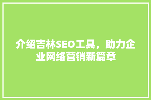 介绍吉林SEO工具，助力企业网络营销新篇章 介绍吉林SEO工具，助力企业网络营销新篇章 百度SEO